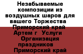 Незабываемые композиции из воздушных шаров для вашего Торжества - Приморский край, Артем г. Услуги » Организация праздников   . Приморский край